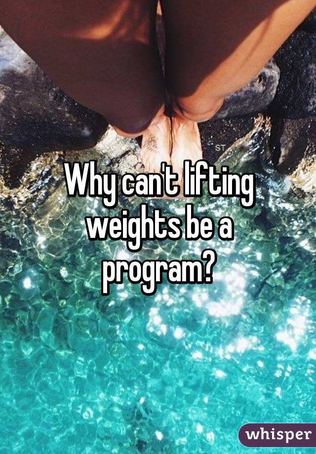 Why can't lifting
weights be a program?