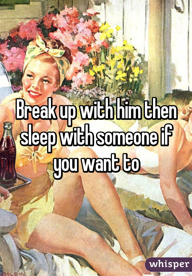 Break up with him then sleep with someone if you want to