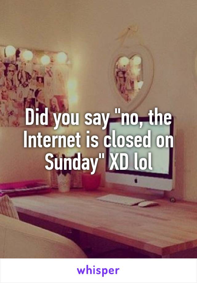 Did you say "no, the Internet is closed on Sunday" XD lol