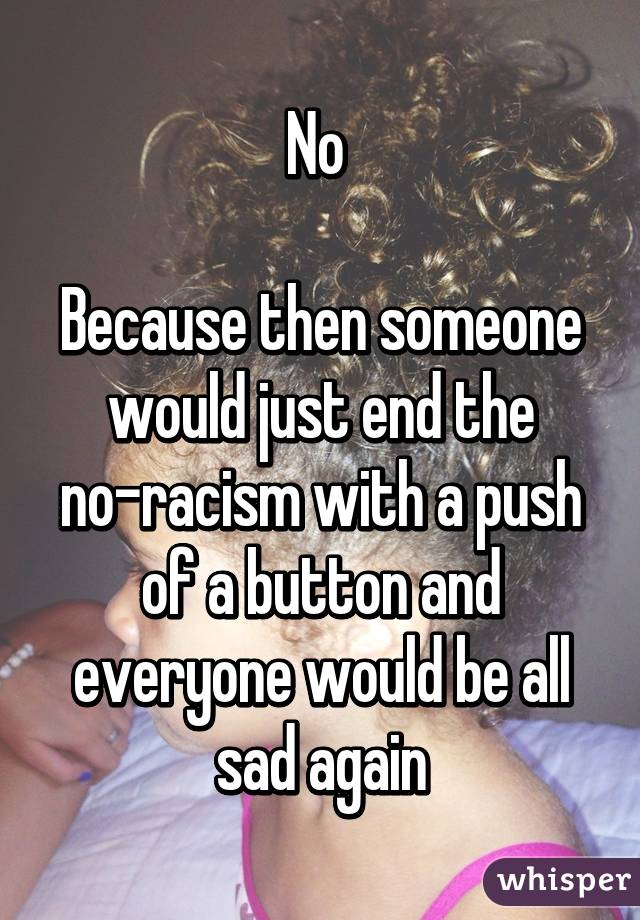 No 

Because then someone would just end the no-racism with a push of a button and everyone would be all sad again