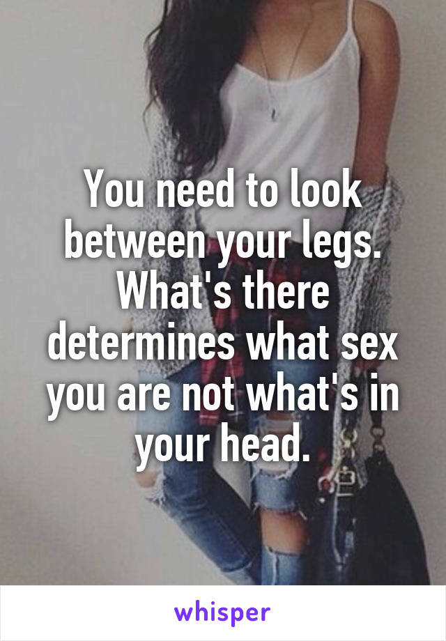 You need to look between your legs. What's there determines what sex you are not what's in your head.