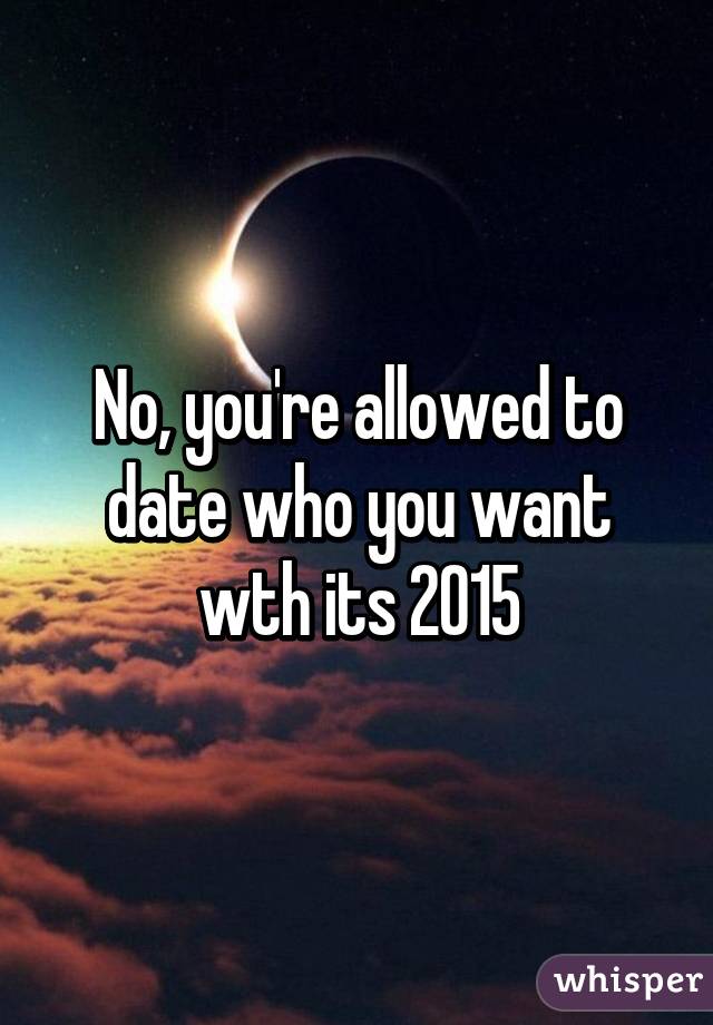 No, you're allowed to date who you want wth its 2015