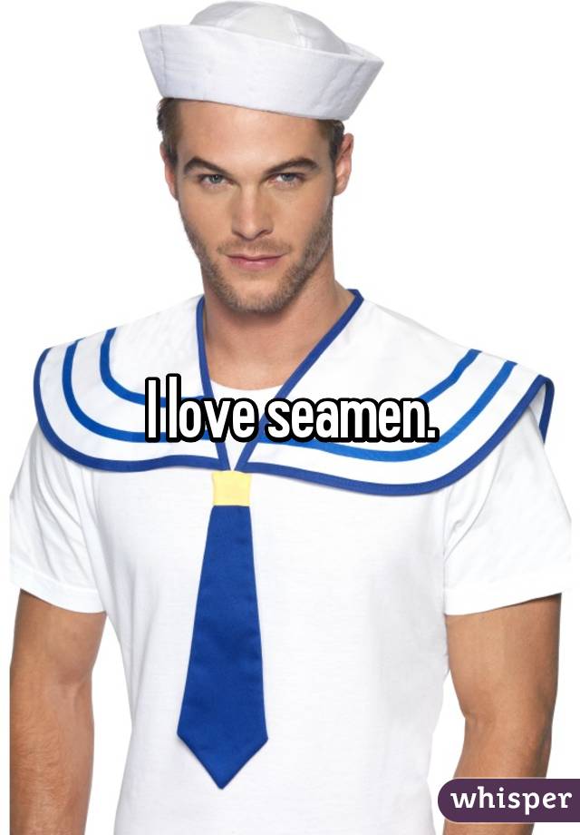 I love seamen.