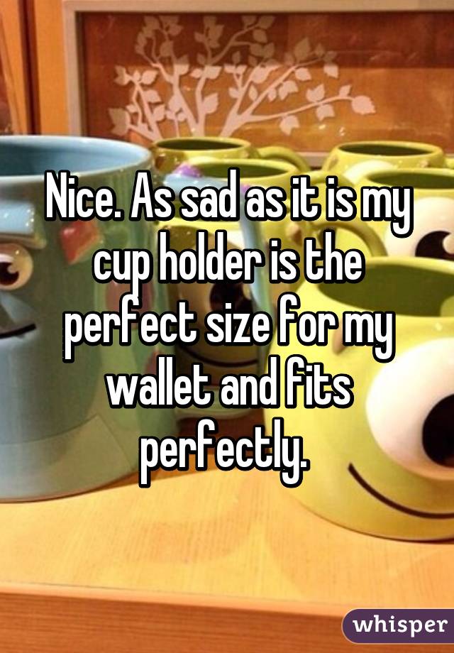 Nice. As sad as it is my cup holder is the perfect size for my wallet and fits perfectly. 