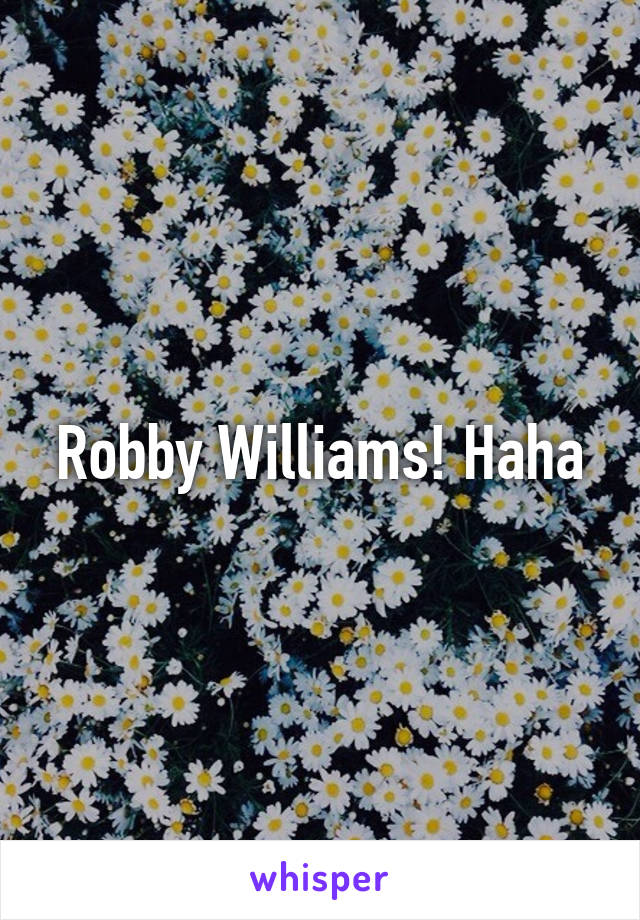 Robby Williams! Haha