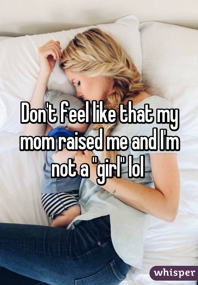 Don't feel like that my mom raised me and I'm not a "girl" lol 