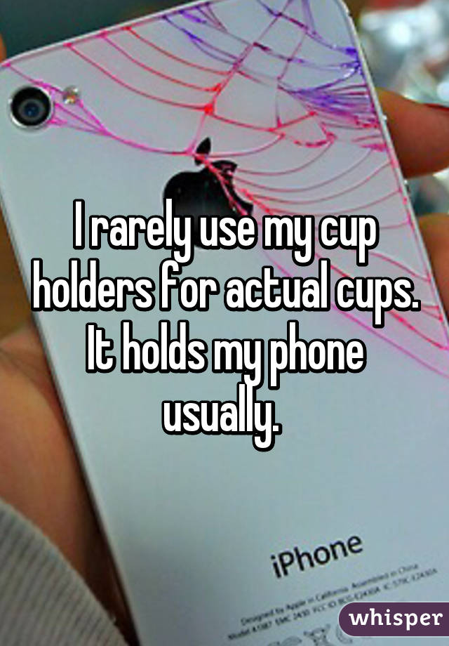 I rarely use my cup holders for actual cups. It holds my phone usually. 