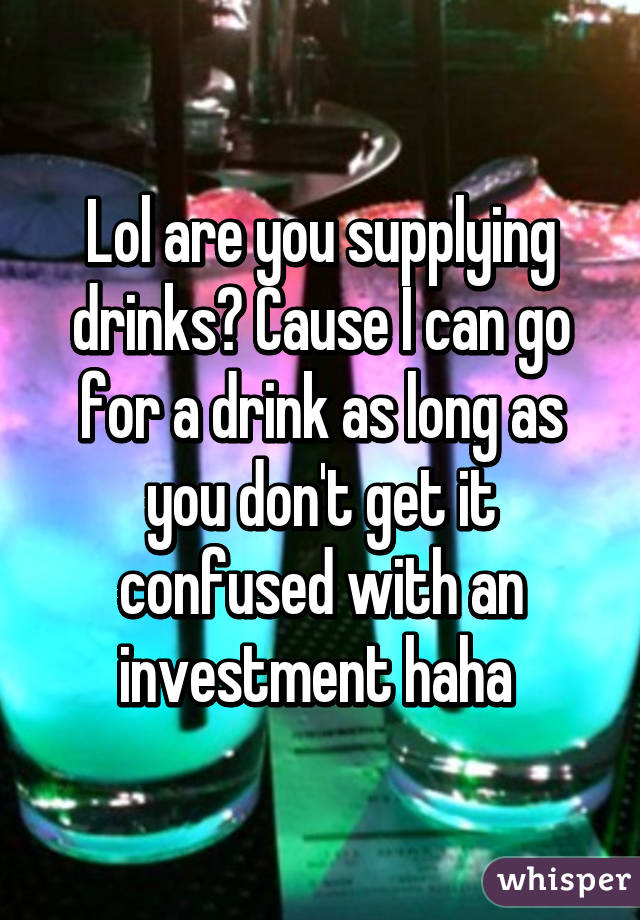 Lol are you supplying drinks? Cause I can go for a drink as long as you don't get it confused with an investment haha 