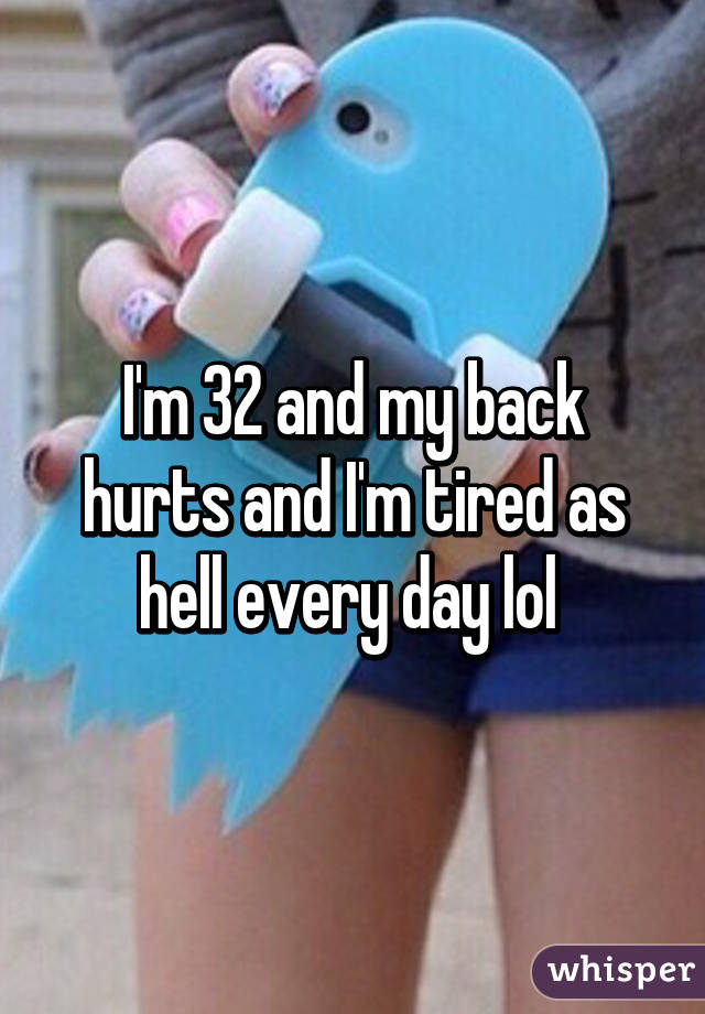 I'm 32 and my back hurts and I'm tired as hell every day lol 