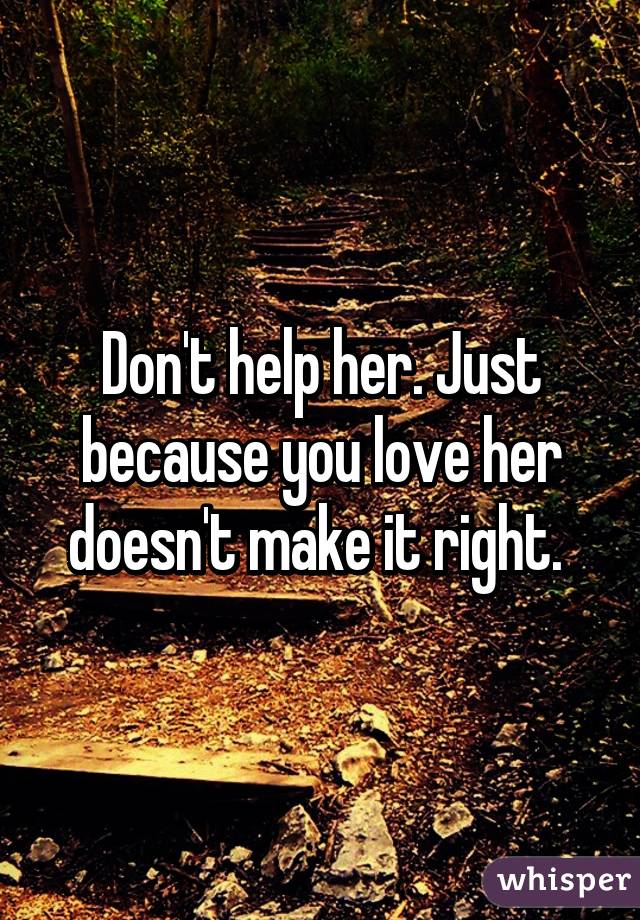 Don't help her. Just because you love her doesn't make it right. 