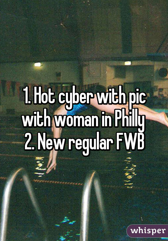 1. Hot cyber with pic with woman in Philly 
2. New regular FWB