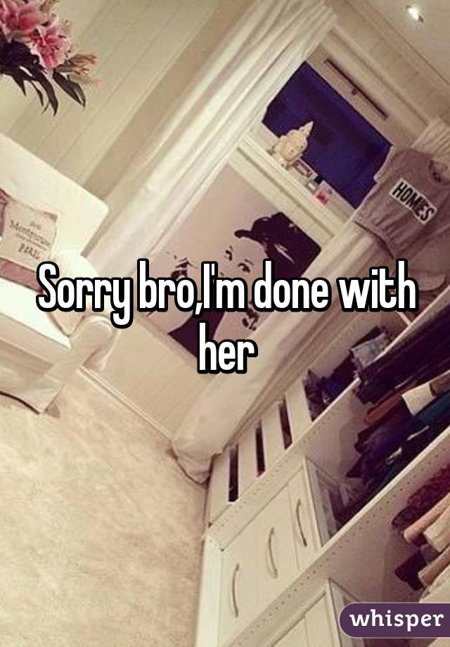 Sorry bro,I'm done with her