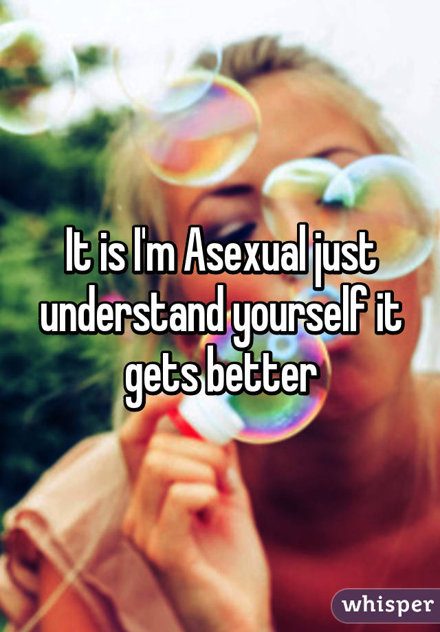 It is I'm Asexual just understand yourself it gets better