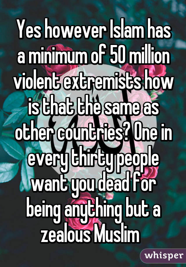 Yes however Islam has a minimum of 50 million violent extremists how is that the same as other countries? One in every thirty people want you dead for being anything but a zealous Muslim  