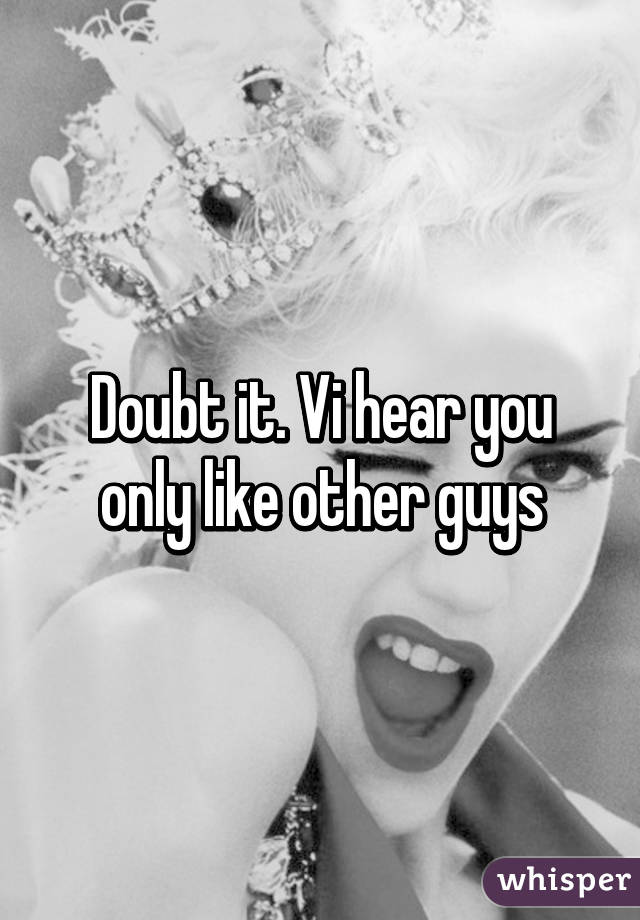 Doubt it. Vi hear you only like other guys