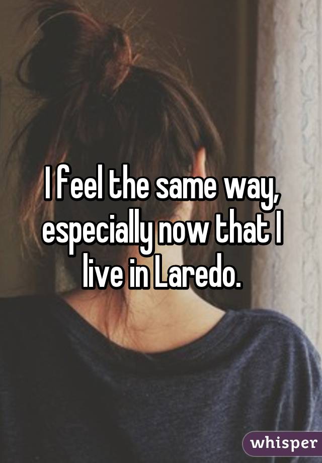 I feel the same way, especially now that I live in Laredo.