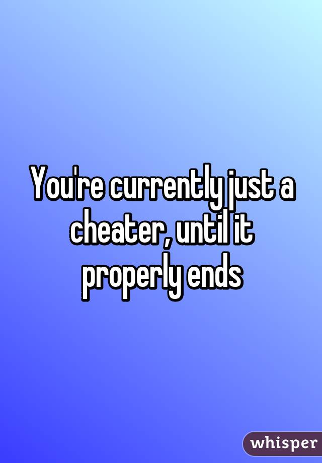 You're currently just a cheater, until it properly ends