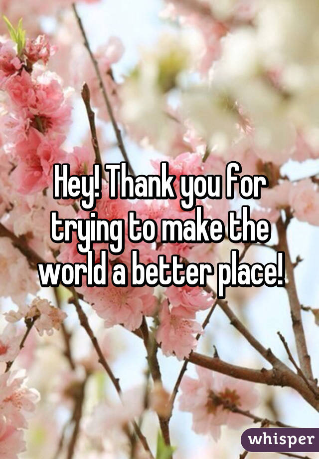 Hey! Thank you for trying to make the world a better place!