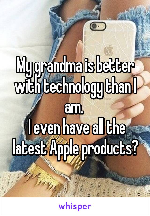 My grandma is better with technology than I am. 
 I even have all the latest Apple products😂