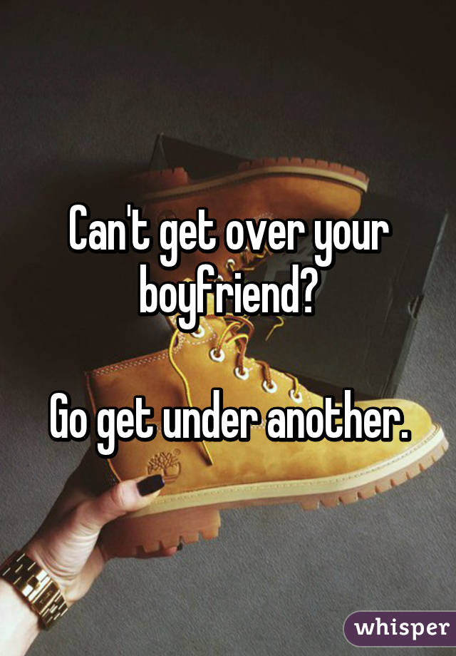 Can't get over your boyfriend?

Go get under another.