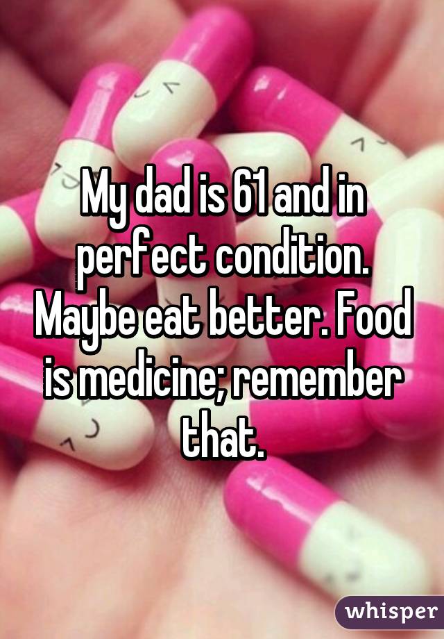 My dad is 61 and in perfect condition. Maybe eat better. Food is medicine; remember that.