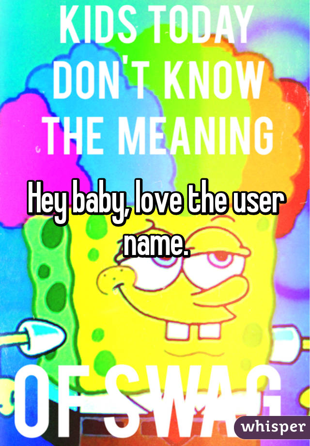 Hey baby, love the user name.