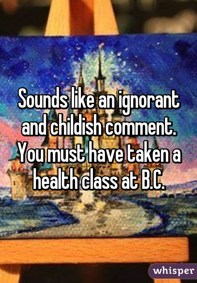 Sounds like an ignorant and childish comment. You must have taken a health class at B.C.