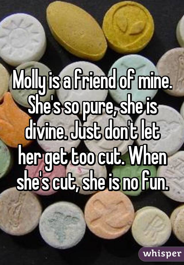 Molly is a friend of mine. She's so pure, she is divine. Just don't let her get too cut. When she's cut, she is no fun.