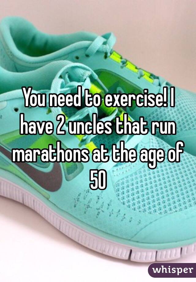 You need to exercise! I have 2 uncles that run marathons at the age of 50