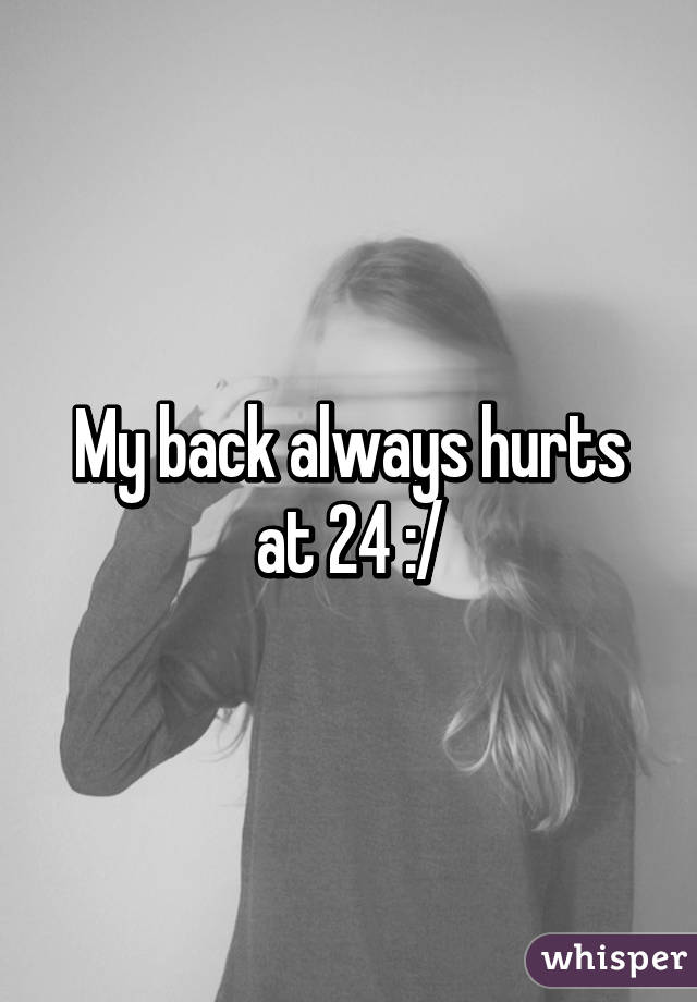 My back always hurts at 24 :/