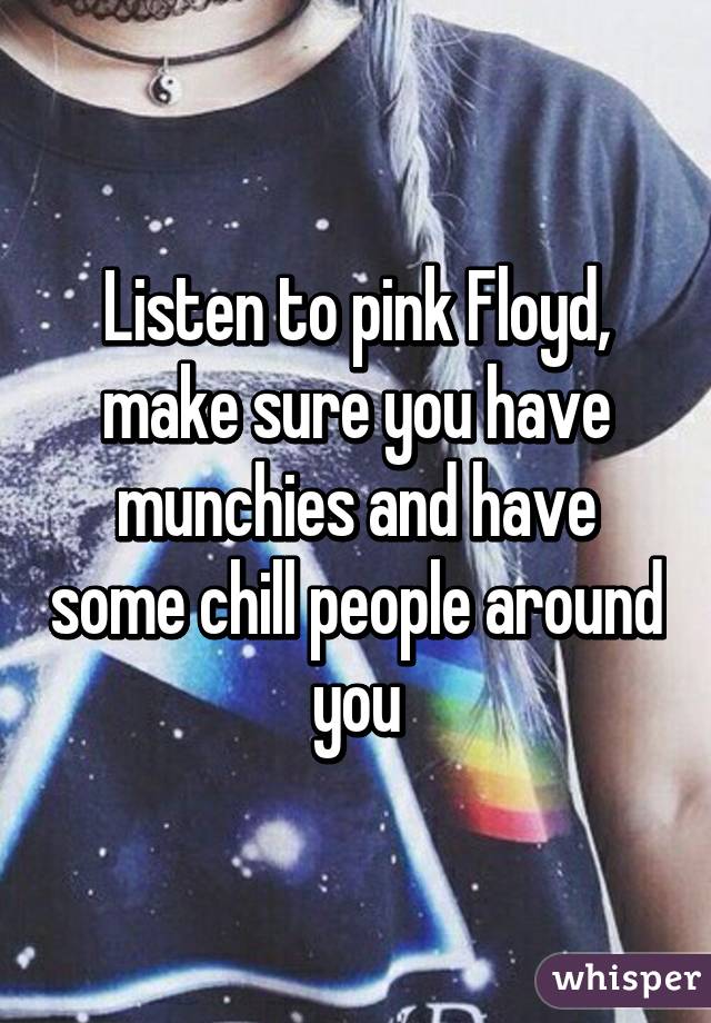 Listen to pink Floyd, make sure you have munchies and have some chill people around you