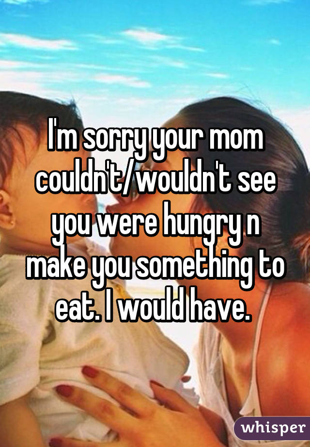 I'm sorry your mom couldn't/wouldn't see you were hungry n make you something to eat. I would have. 