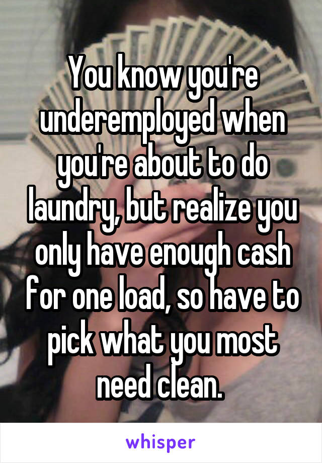 You know you're underemployed when you're about to do laundry, but realize you only have enough cash for one load, so have to pick what you most need clean. 