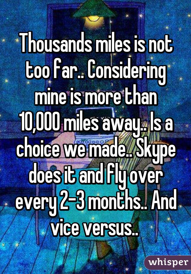 Thousands miles is not too far.. Considering mine is more than 10,000 miles away.. Is a choice we made.. Skype does it and fly over every 2-3 months.. And vice versus.. 