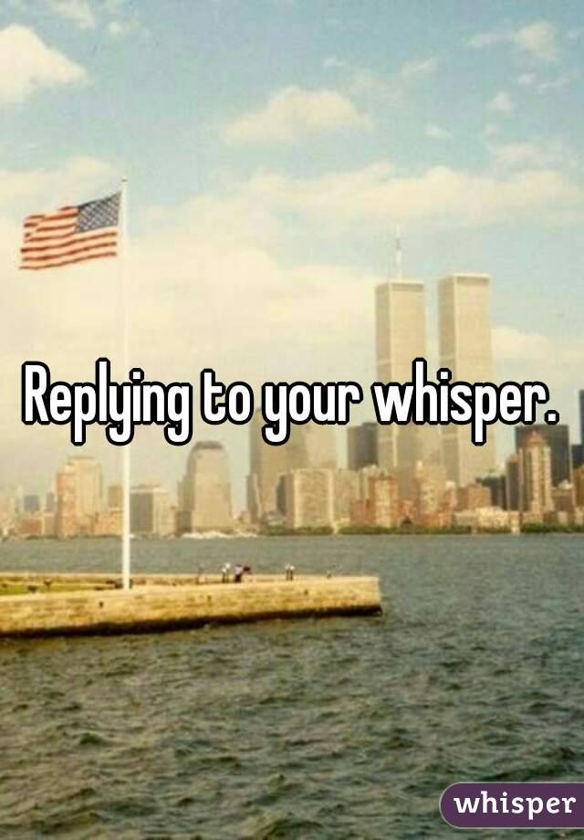 Replying to your whisper.