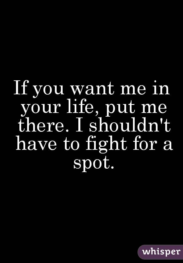 If you want me in your life, put me there. I shouldn't have to fight for a spot.