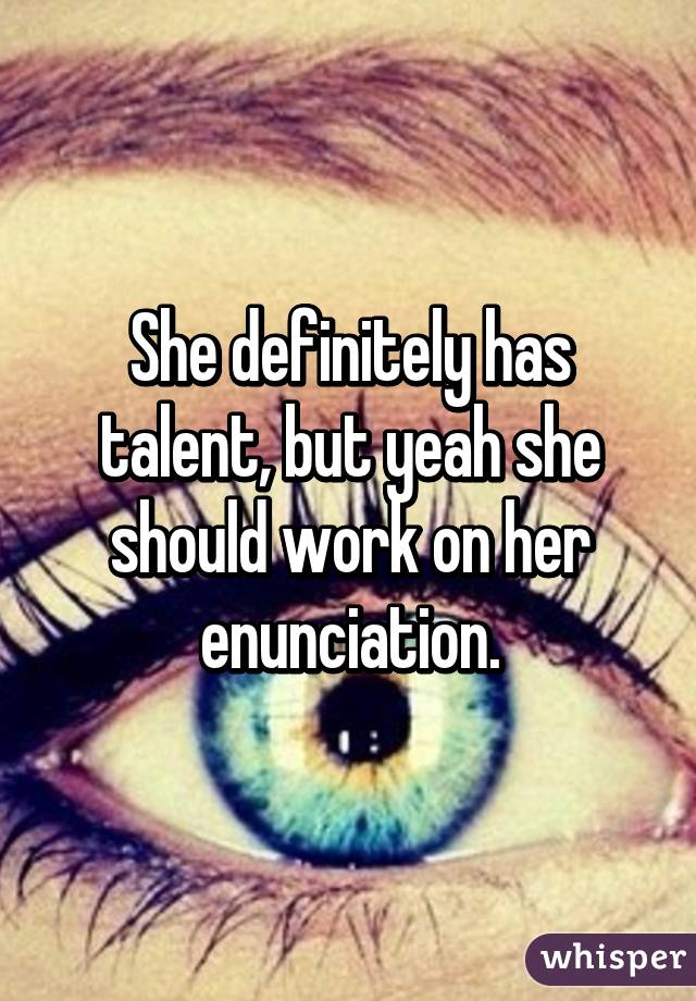 She definitely has talent, but yeah she should work on her enunciation.