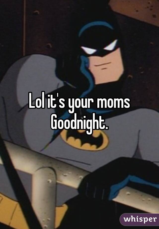 Lol it's your moms
Goodnight.