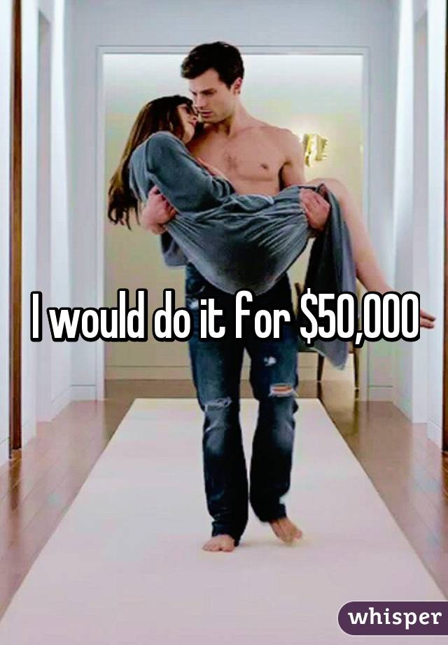 I would do it for $50,000