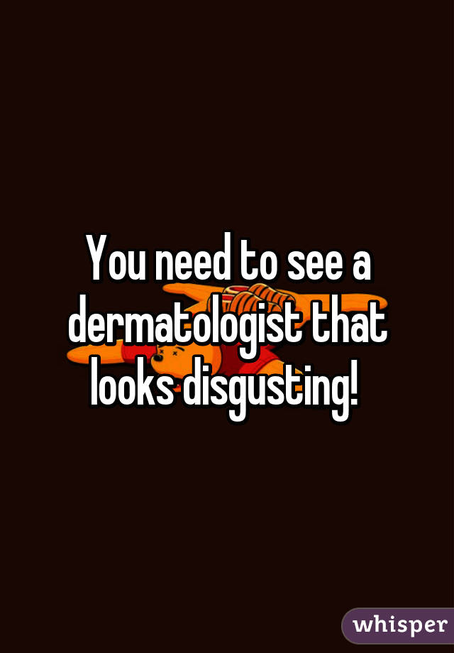 You need to see a dermatologist that looks disgusting! 