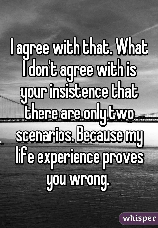 I agree with that. What I don't agree with is your insistence that there are only two scenarios. Because my life experience proves you wrong. 