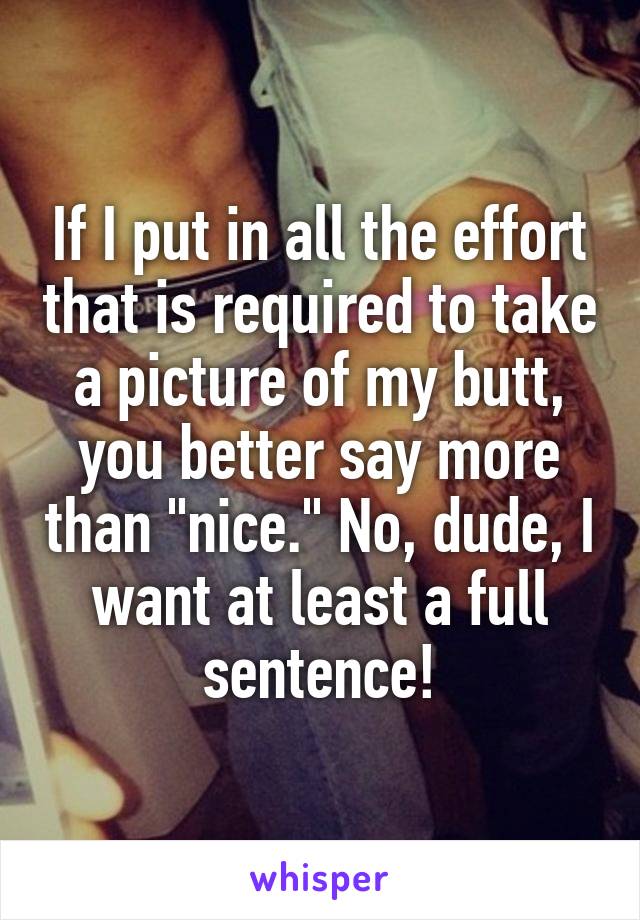 If I put in all the effort that is required to take a picture of my butt, you better say more than "nice." No, dude, I want at least a full sentence!