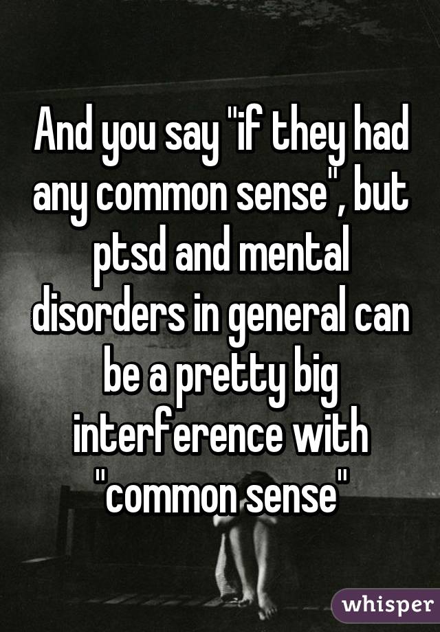 And you say "if they had any common sense", but ptsd and mental disorders in general can be a pretty big interference with "common sense"