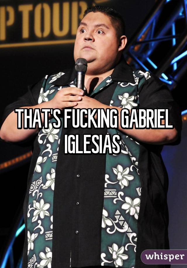 THAT'S FUCKING GABRIEL IGLESIAS 