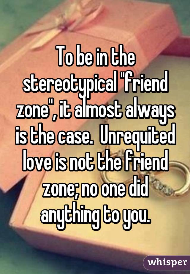 To be in the stereotypical "friend zone", it almost always is the case.  Unrequited love is not the friend zone; no one did anything to you.