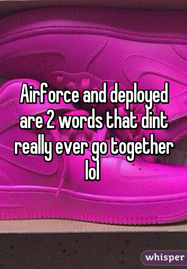 Airforce and deployed are 2 words that dint really ever go together lol 