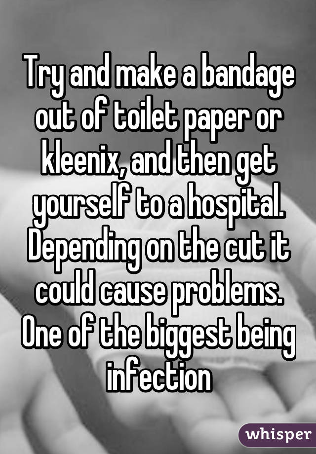 Try and make a bandage out of toilet paper or kleenix, and then get yourself to a hospital. Depending on the cut it could cause problems. One of the biggest being infection