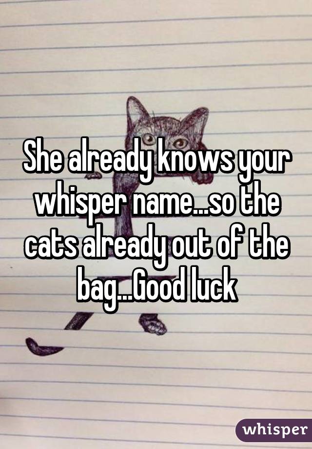 She already knows your whisper name...so the cats already out of the bag...Good luck