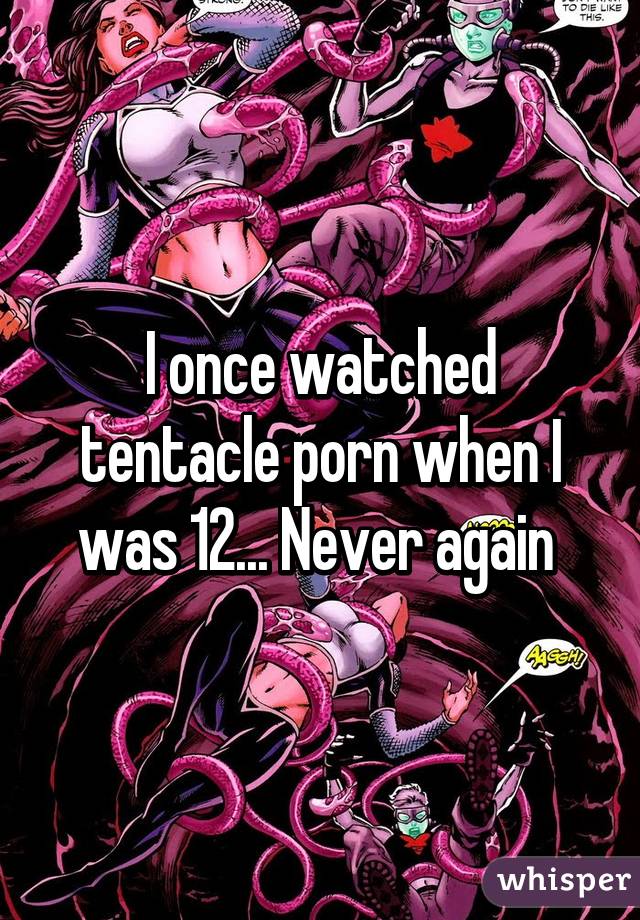 I once watched tentacle porn when I was 12... Never again 
