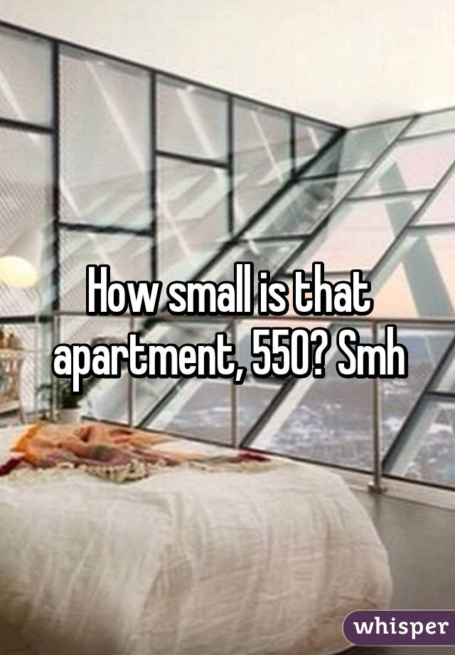 How small is that apartment, 550? Smh